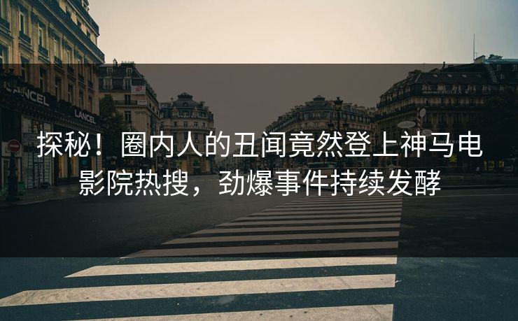 探秘！圈内人的丑闻竟然登上神马电影院热搜，劲爆事件持续发酵