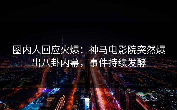 圈内人回应火爆：神马电影院突然爆出八卦内幕，事件持续发酵