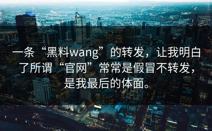 一条“黑料wang”的转发，让我明白了所谓“官网”常常是假冒不转发，是我最后的体面。
