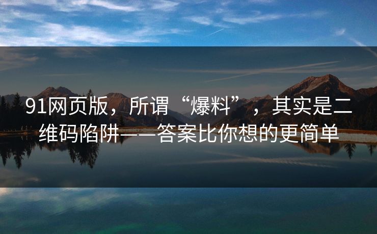 91网页版，所谓“爆料”，其实是二维码陷阱——答案比你想的更简单