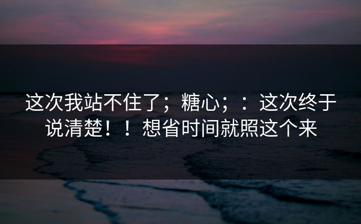 这次我站不住了；糖心；：这次终于说清楚！！想省时间就照这个来