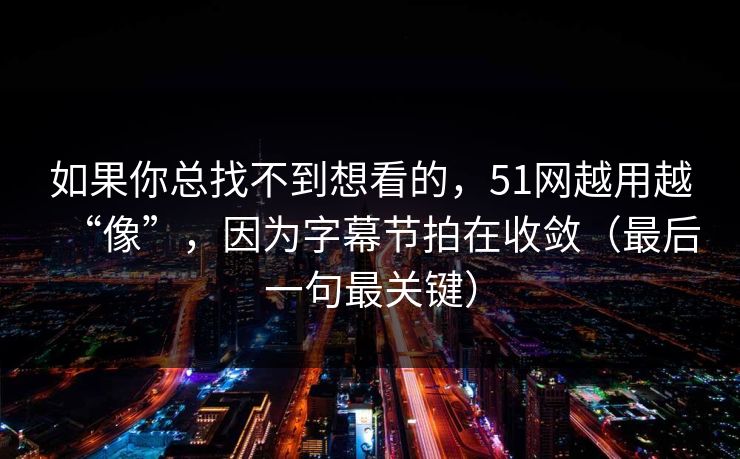 如果你总找不到想看的，51网越用越“像”，因为字幕节拍在收敛（最后一句最关键）