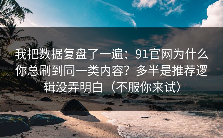 我把数据复盘了一遍：91官网为什么你总刷到同一类内容？多半是推荐逻辑没弄明白（不服你来试）
