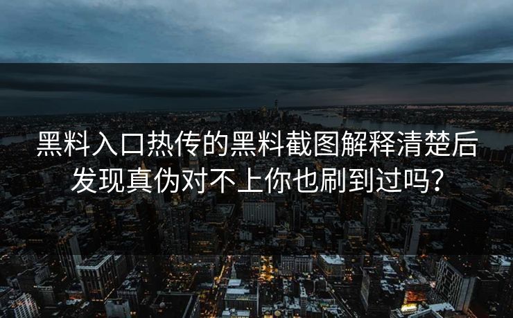 黑料入口热传的黑料截图解释清楚后发现真伪对不上你也刷到过吗？