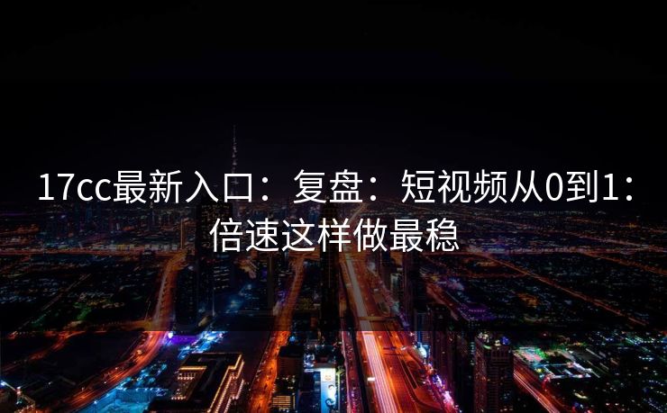 17cc最新入口：复盘：短视频从0到1：倍速这样做最稳
