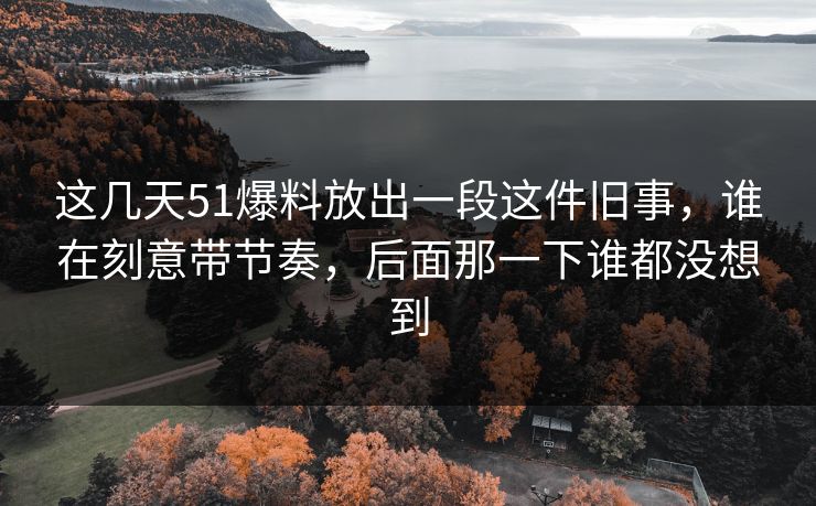 这几天51爆料放出一段这件旧事，谁在刻意带节奏，后面那一下谁都没想到